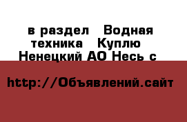  в раздел : Водная техника » Куплю . Ненецкий АО,Несь с.